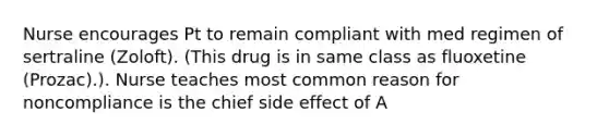 Nurse encourages Pt to remain compliant with med regimen of sertraline (Zoloft). (This drug is in same class as fluoxetine (Prozac).). Nurse teaches most common reason for noncompliance is the chief side effect of A