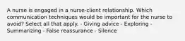 A nurse is engaged in a nurse-client relationship. Which communication techniques would be important for the nurse to avoid? Select all that apply. - Giving advice - Exploring - Summarizing - False reassurance - Silence