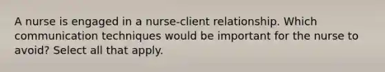 A nurse is engaged in a nurse-client relationship. Which communication techniques would be important for the nurse to avoid? Select all that apply.