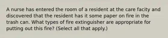 A nurse has entered the room of a resident at the care facity and discovered that the resident has it some paper on fire in the trash can. What types of fire extinguisher are appropriate for putting out this fire? (Select all that apply.)