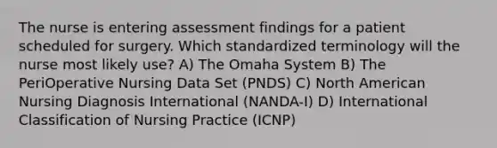 The nurse is entering assessment findings for a patient scheduled for surgery. Which standardized terminology will the nurse most likely use? A) The Omaha System B) The PeriOperative Nursing Data Set (PNDS) C) North American Nursing Diagnosis International (NANDA-I) D) International Classification of Nursing Practice (ICNP)