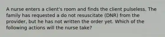 A nurse enters a client's room and finds the client pulseless. The family has requested a do not resuscitate (DNR) from the provider, but he has not written the order yet. Which of the following actions will the nurse take?