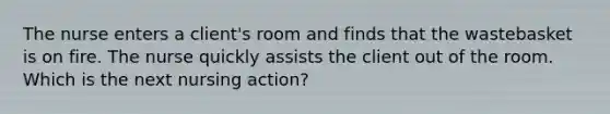 The nurse enters a client's room and finds that the wastebasket is on fire. The nurse quickly assists the client out of the room. Which is the next nursing action?