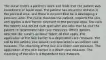 The nurse enters a patient's room and finds that the patient was incontinent of liquid stool. The patient has recurrent redness in the perineal area, and there is concern that he is developing a pressure ulcer. The nurse cleanses the patient, inspects the skin, and applies a skin barrier ointment to the perineal area. She calls the ostomy and wound care specialist and asks that he visit the patient to recommend skin care measures. Which options describe the nurse's actions? Select all that apply. The application of the skin barrier is a dependent care measure. The call to the ostomy and wound care specialist is an indirect care measure. The cleansing of the skin is a direct care measure. The application of the skin barrier is a direct care measure. The cleansing of the skin is a dependent care measure.