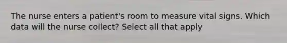 The nurse enters a patient's room to measure vital signs. Which data will the nurse collect? Select all that apply