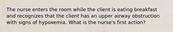 The nurse enters the room while the client is eating breakfast and recognizes that the client has an upper airway obstruction with signs of hypoxemia. What is the nurse's first action?