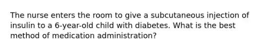 The nurse enters the room to give a subcutaneous injection of insulin to a 6-year-old child with diabetes. What is the best method of medication administration?