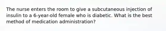 The nurse enters the room to give a subcutaneous injection of insulin to a 6-year-old female who is diabetic. What is the best method of medication administration?