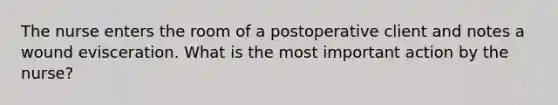 The nurse enters the room of a postoperative client and notes a wound evisceration. What is the most important action by the nurse?