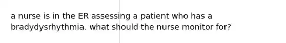 a nurse is in the ER assessing a patient who has a bradydysrhythmia. what should the nurse monitor for?