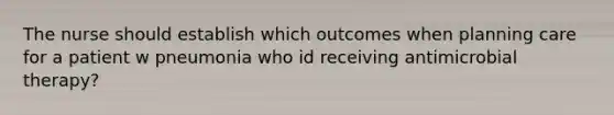 The nurse should establish which outcomes when planning care for a patient w pneumonia who id receiving antimicrobial therapy?