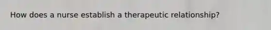 How does a nurse establish a therapeutic relationship?