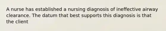 A nurse has established a nursing diagnosis of ineffective airway clearance. The datum that best supports this diagnosis is that the client