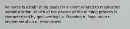 he nurse is establishing goals for a client related to medication administration. Which of the phases of the nursing process is characterized by goal setting? a. Planning b. Evaluation c. Implementation d. Assessment