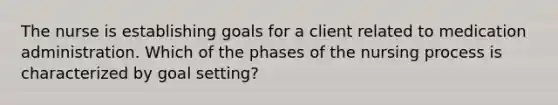 The nurse is establishing goals for a client related to medication administration. Which of the phases of the nursing process is characterized by goal setting?