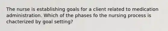 The nurse is establishing goals for a client related to medication administration. Which of the phases fo the nursing process is chacterized by goal setting?