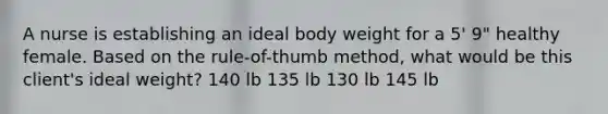 A nurse is establishing an ideal body weight for a 5' 9" healthy female. Based on the rule-of-thumb method, what would be this client's ideal weight? 140 lb 135 lb 130 lb 145 lb