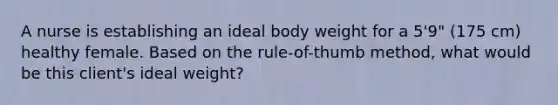 A nurse is establishing an ideal body weight for a 5'9" (175 cm) healthy female. Based on the rule-of-thumb method, what would be this client's ideal weight?