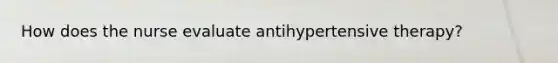 How does the nurse evaluate antihypertensive therapy?