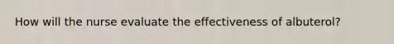 How will the nurse evaluate the effectiveness of albuterol?