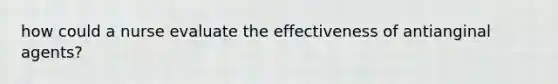 how could a nurse evaluate the effectiveness of antianginal agents?