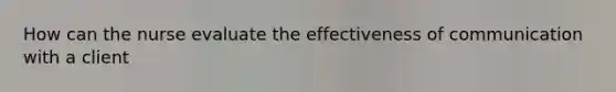 How can the nurse evaluate the effectiveness of communication with a client