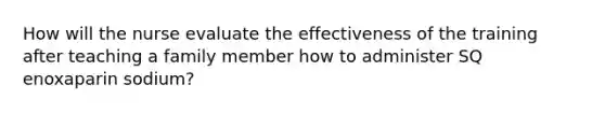 How will the nurse evaluate the effectiveness of the training after teaching a family member how to administer SQ enoxaparin sodium?