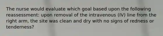 The nurse would evaluate which goal based upon the following reassessment: upon removal of the intravenous (IV) line from the right arm, the site was clean and dry with no signs of redness or tenderness?