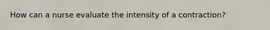 How can a nurse evaluate the intensity of a contraction?