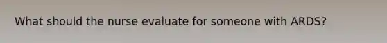 What should the nurse evaluate for someone with ARDS?