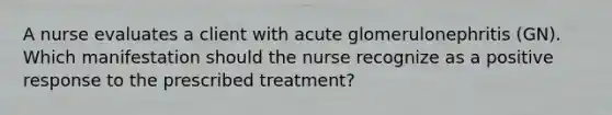 A nurse evaluates a client with acute glomerulonephritis (GN). Which manifestation should the nurse recognize as a positive response to the prescribed treatment?