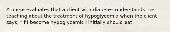 A nurse evaluates that a client with diabetes understands the teaching about the treatment of hypoglycemia when the client says, "If I become hypoglycemic I initially should eat: