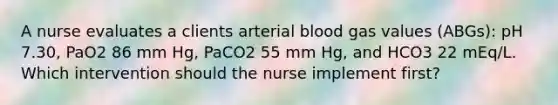 A nurse evaluates a clients arterial blood gas values (ABGs): pH 7.30, PaO2 86 mm Hg, PaCO2 55 mm Hg, and HCO3 22 mEq/L. Which intervention should the nurse implement first?