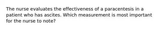 The nurse evaluates the effectiveness of a paracentesis in a patient who has ascites. Which measurement is most important for the nurse to note?