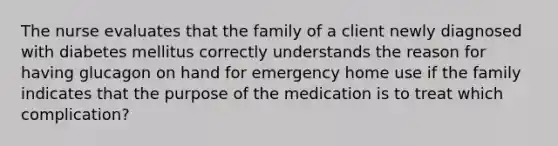 The nurse evaluates that the family of a client newly diagnosed with diabetes mellitus correctly understands the reason for having glucagon on hand for emergency home use if the family indicates that the purpose of the medication is to treat which complication?