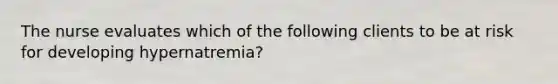 The nurse evaluates which of the following clients to be at risk for developing hypernatremia?