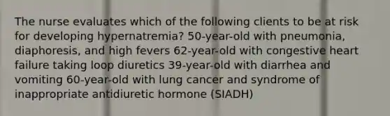 The nurse evaluates which of the following clients to be at risk for developing hypernatremia? 50-year-old with pneumonia, diaphoresis, and high fevers 62-year-old with congestive heart failure taking loop diuretics 39-year-old with diarrhea and vomiting 60-year-old with lung cancer and syndrome of inappropriate antidiuretic hormone (SIADH)