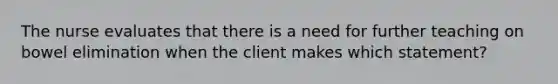 The nurse evaluates that there is a need for further teaching on bowel elimination when the client makes which statement?