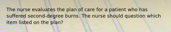 The nurse evaluates the plan of care for a patient who has suffered second-degree burns. The nurse should question which item listed on the plan?