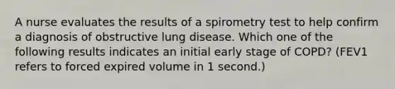 A nurse evaluates the results of a spirometry test to help confirm a diagnosis of obstructive lung disease. Which one of the following results indicates an initial early stage of COPD? (FEV1 refers to forced expired volume in 1 second.)