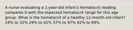 A nurse evaluating a 1-year-old infant's hematocrit reading compares it with the expected hematocrit range for this age group. What is the hematocrit of a healthy 12-month-old infant? 19% to 32% 29% to 41% 37% to 47% 42% to 69%