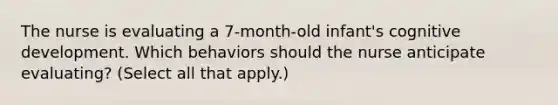 The nurse is evaluating a 7-month-old infant's cognitive development. Which behaviors should the nurse anticipate evaluating? (Select all that apply.)