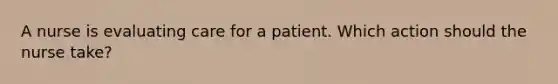 A nurse is evaluating care for a patient. Which action should the nurse take?