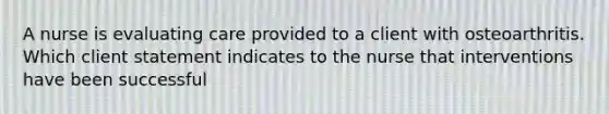 A nurse is evaluating care provided to a client with osteoarthritis. Which client statement indicates to the nurse that interventions have been successful