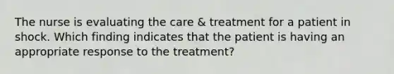 The nurse is evaluating the care & treatment for a patient in shock. Which finding indicates that the patient is having an appropriate response to the treatment?