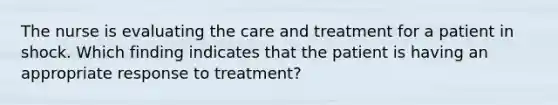 The nurse is evaluating the care and treatment for a patient in shock. Which finding indicates that the patient is having an appropriate response to treatment?