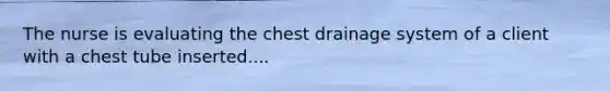 The nurse is evaluating the chest drainage system of a client with a chest tube inserted....