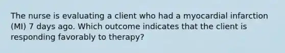 The nurse is evaluating a client who had a myocardial infarction (MI) 7 days ago. Which outcome indicates that the client is responding favorably to therapy?