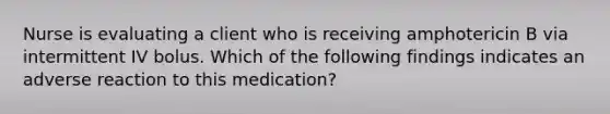 Nurse is evaluating a client who is receiving amphotericin B via intermittent IV bolus. Which of the following findings indicates an adverse reaction to this medication?