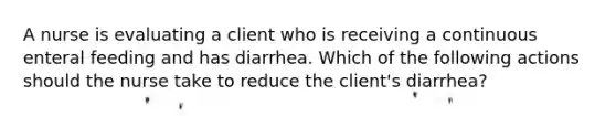 A nurse is evaluating a client who is receiving a continuous enteral feeding and has diarrhea. Which of the following actions should the nurse take to reduce the client's diarrhea?